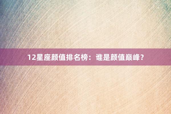 12星座颜值排名榜：谁是颜值巅峰？