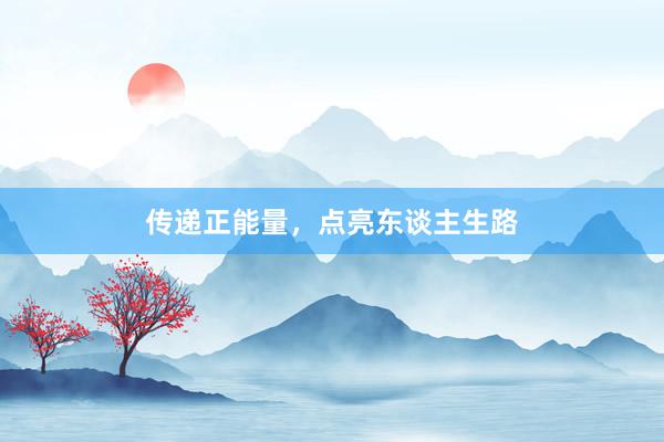 传递正能量，点亮东谈主生路