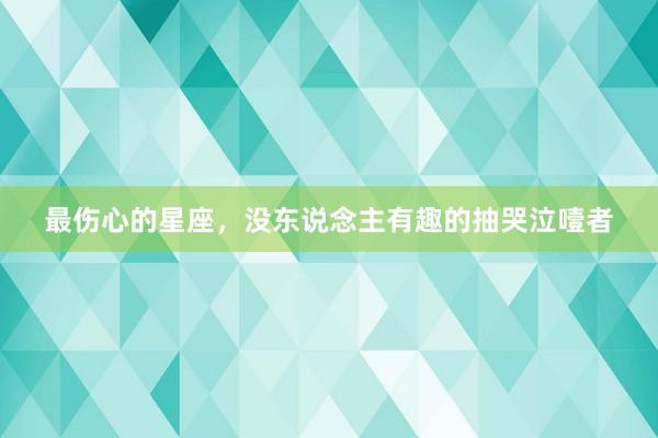 最伤心的星座，没东说念主有趣的抽哭泣噎者