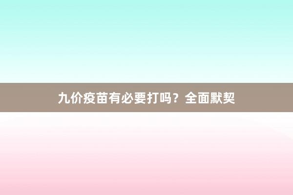 九价疫苗有必要打吗？全面默契